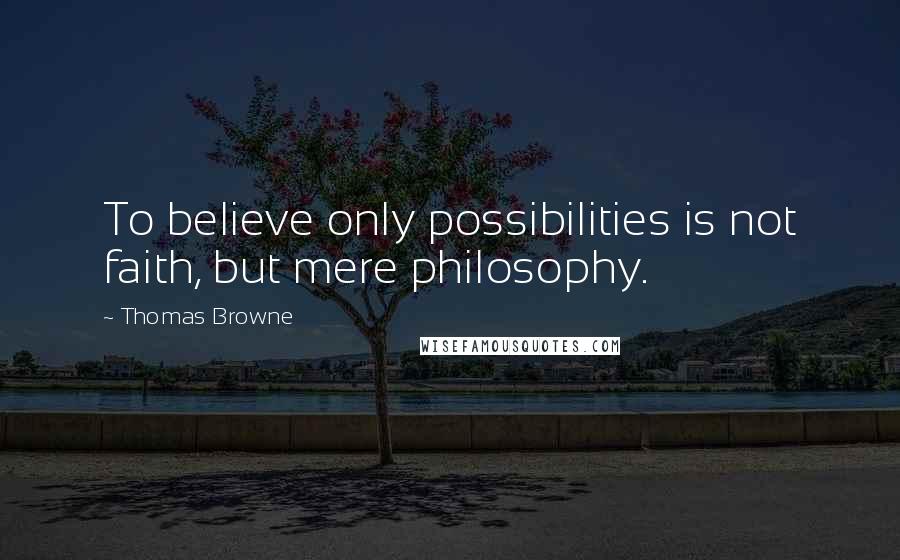 Thomas Browne Quotes: To believe only possibilities is not faith, but mere philosophy.