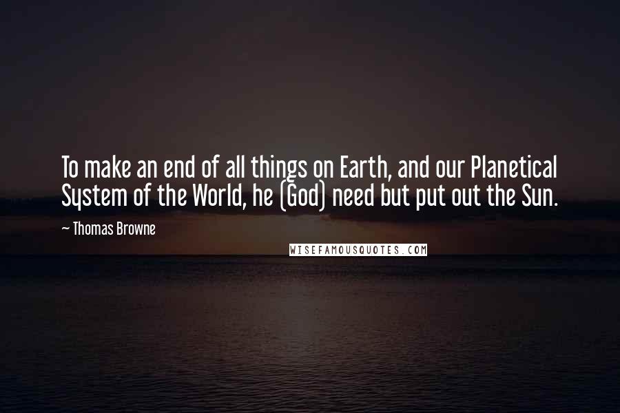 Thomas Browne Quotes: To make an end of all things on Earth, and our Planetical System of the World, he (God) need but put out the Sun.