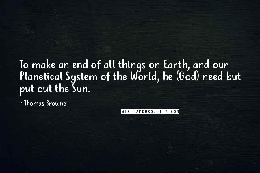 Thomas Browne Quotes: To make an end of all things on Earth, and our Planetical System of the World, he (God) need but put out the Sun.