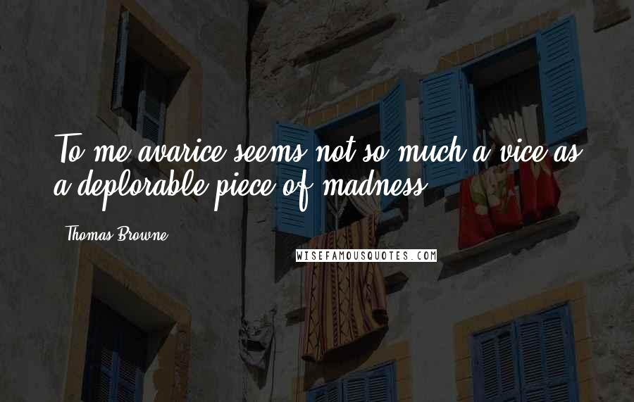 Thomas Browne Quotes: To me avarice seems not so much a vice as a deplorable piece of madness.