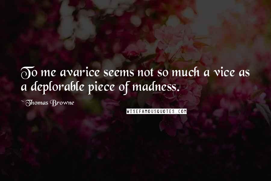 Thomas Browne Quotes: To me avarice seems not so much a vice as a deplorable piece of madness.