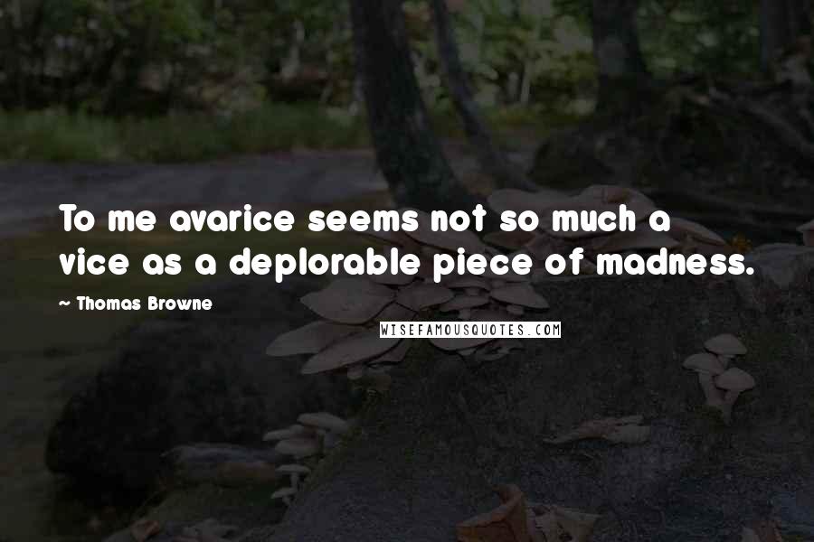 Thomas Browne Quotes: To me avarice seems not so much a vice as a deplorable piece of madness.