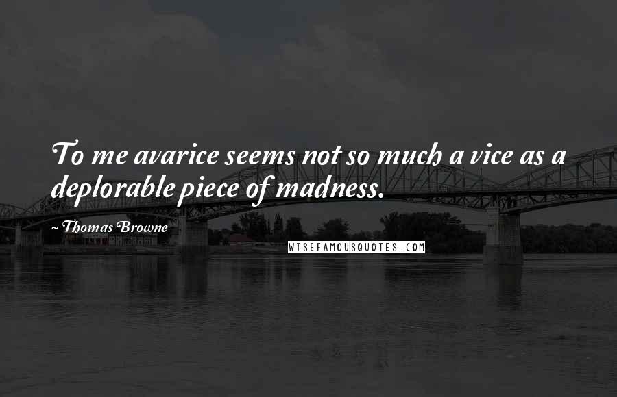 Thomas Browne Quotes: To me avarice seems not so much a vice as a deplorable piece of madness.