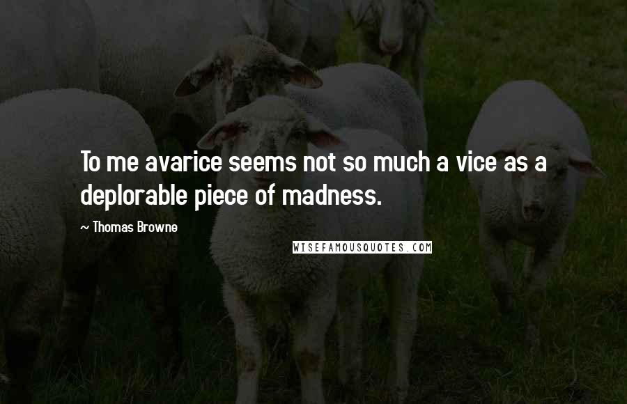 Thomas Browne Quotes: To me avarice seems not so much a vice as a deplorable piece of madness.