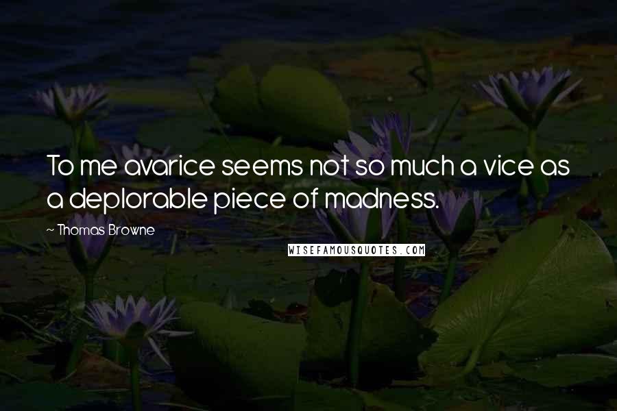 Thomas Browne Quotes: To me avarice seems not so much a vice as a deplorable piece of madness.