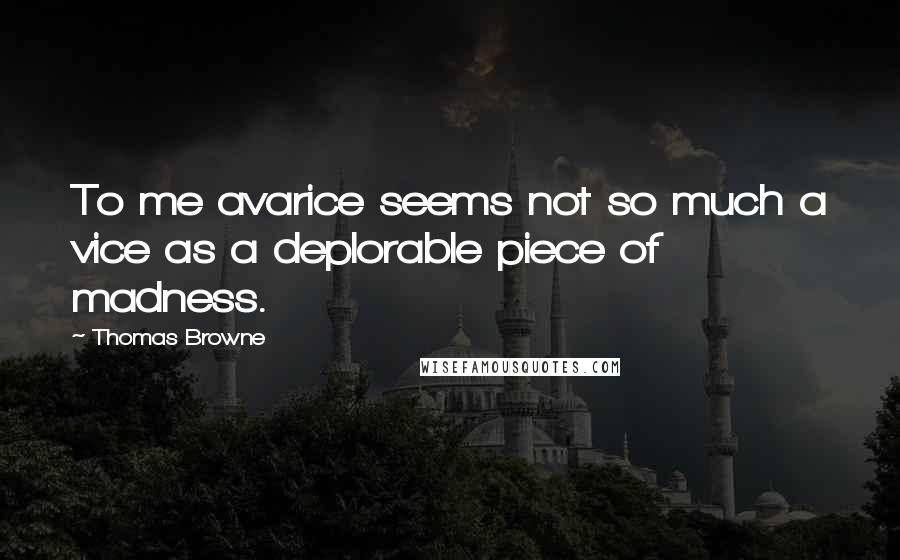 Thomas Browne Quotes: To me avarice seems not so much a vice as a deplorable piece of madness.