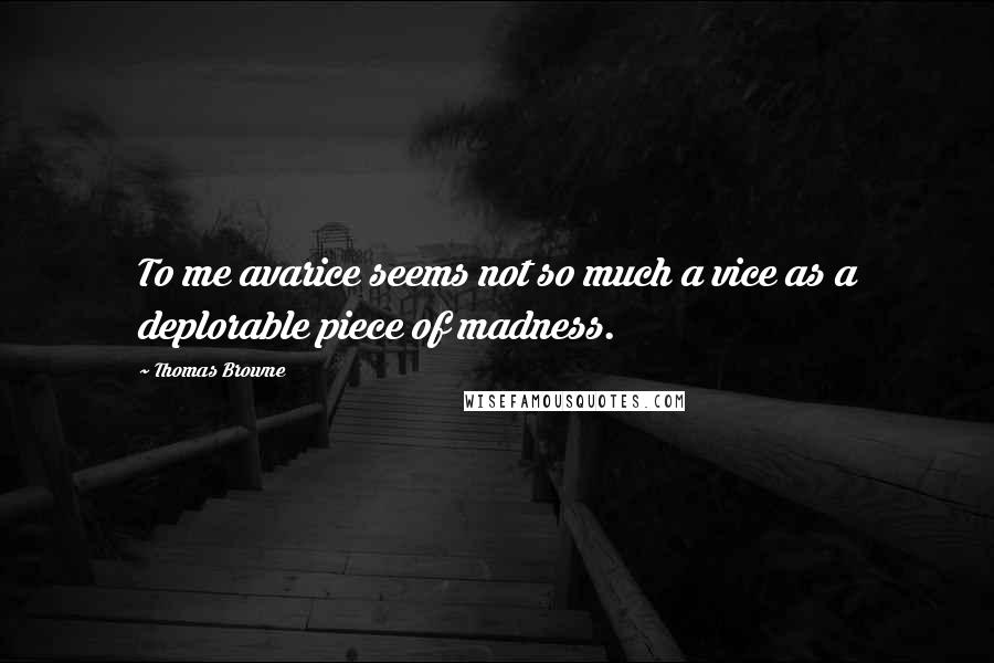 Thomas Browne Quotes: To me avarice seems not so much a vice as a deplorable piece of madness.