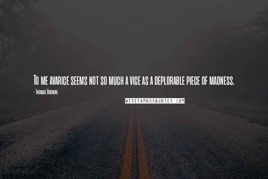 Thomas Browne Quotes: To me avarice seems not so much a vice as a deplorable piece of madness.