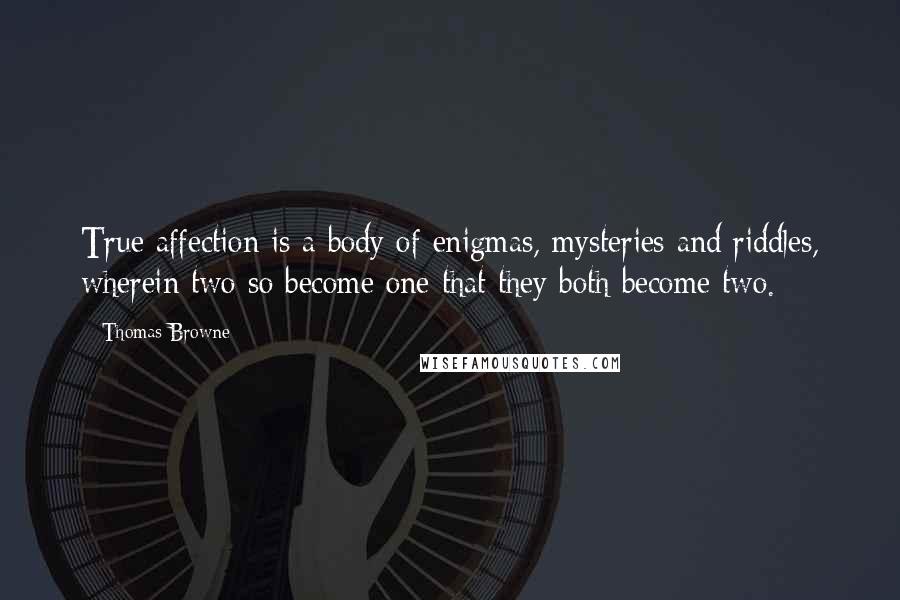 Thomas Browne Quotes: True affection is a body of enigmas, mysteries and riddles, wherein two so become one that they both become two.