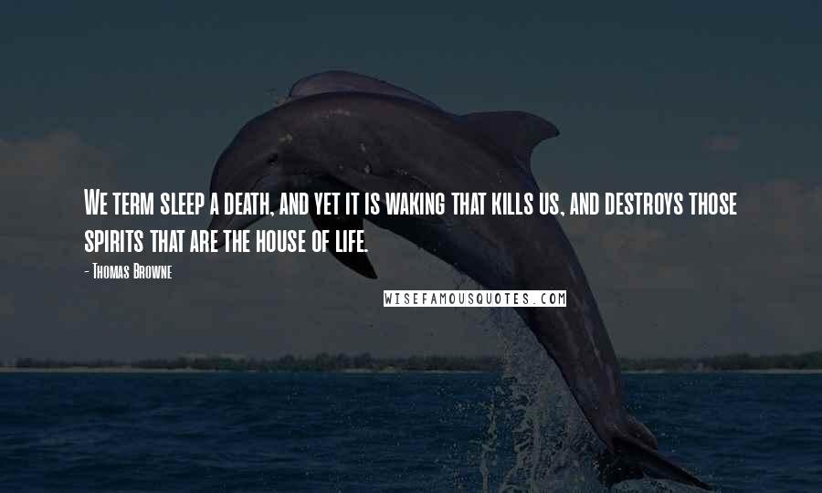 Thomas Browne Quotes: We term sleep a death, and yet it is waking that kills us, and destroys those spirits that are the house of life.