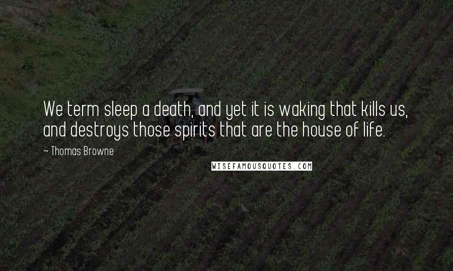 Thomas Browne Quotes: We term sleep a death, and yet it is waking that kills us, and destroys those spirits that are the house of life.