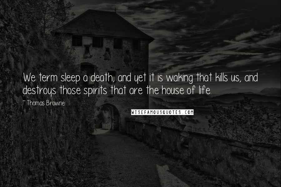 Thomas Browne Quotes: We term sleep a death, and yet it is waking that kills us, and destroys those spirits that are the house of life.