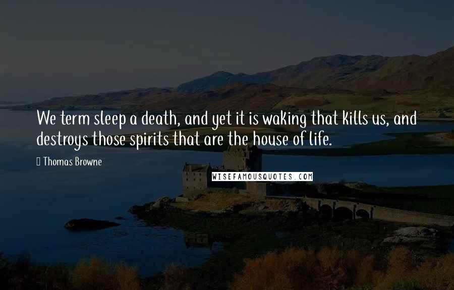Thomas Browne Quotes: We term sleep a death, and yet it is waking that kills us, and destroys those spirits that are the house of life.