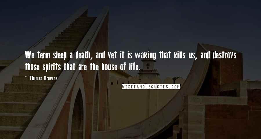 Thomas Browne Quotes: We term sleep a death, and yet it is waking that kills us, and destroys those spirits that are the house of life.