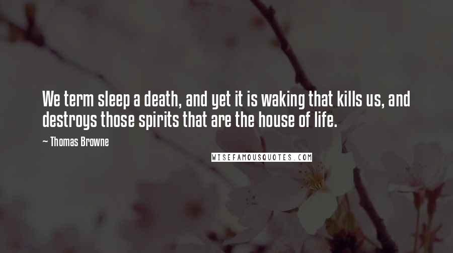 Thomas Browne Quotes: We term sleep a death, and yet it is waking that kills us, and destroys those spirits that are the house of life.