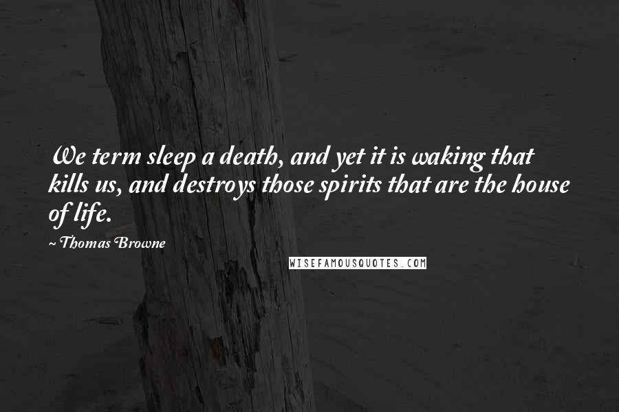 Thomas Browne Quotes: We term sleep a death, and yet it is waking that kills us, and destroys those spirits that are the house of life.