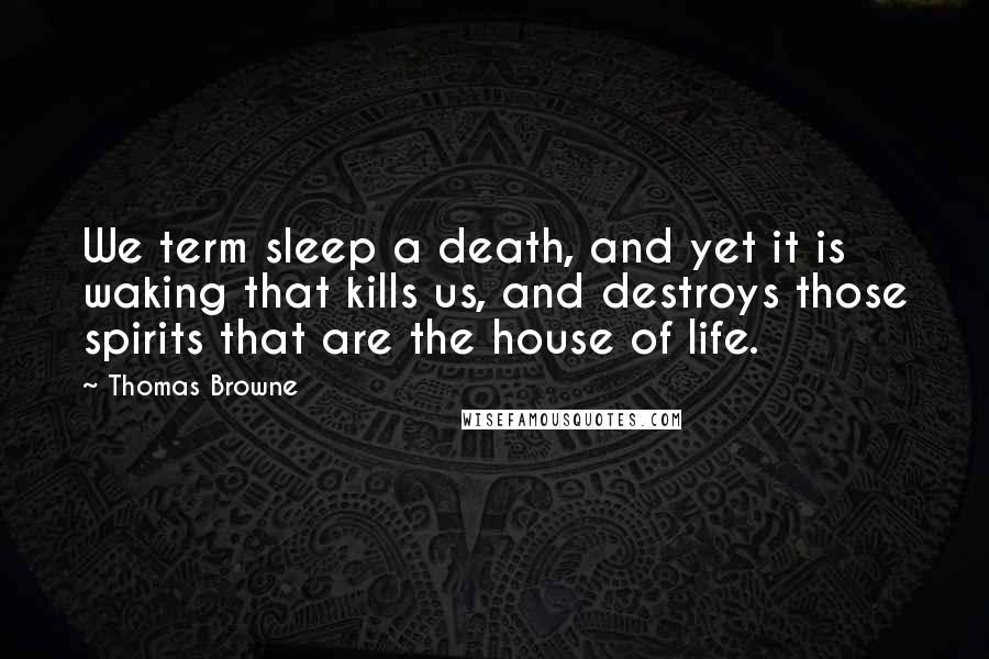 Thomas Browne Quotes: We term sleep a death, and yet it is waking that kills us, and destroys those spirits that are the house of life.