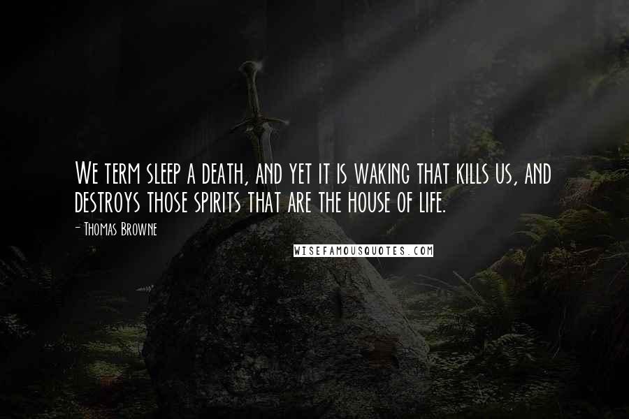 Thomas Browne Quotes: We term sleep a death, and yet it is waking that kills us, and destroys those spirits that are the house of life.