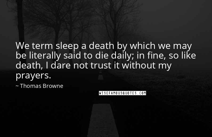 Thomas Browne Quotes: We term sleep a death by which we may be literally said to die daily; in fine, so like death, I dare not trust it without my prayers.