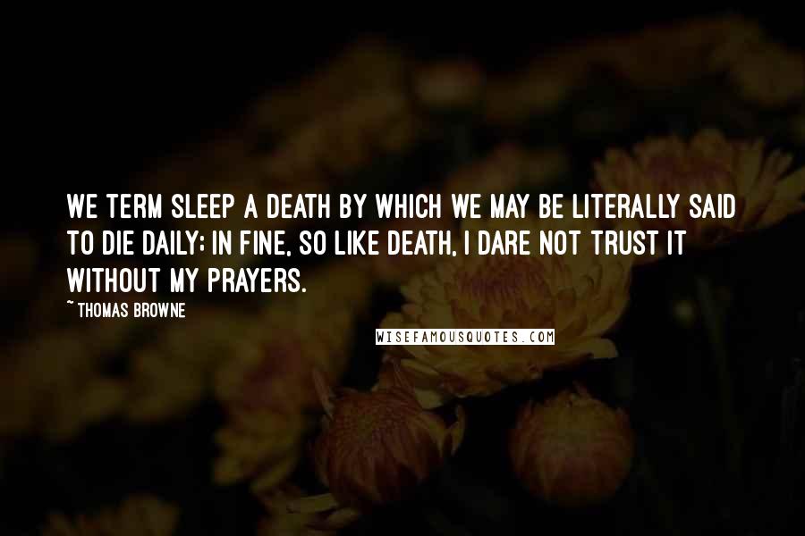 Thomas Browne Quotes: We term sleep a death by which we may be literally said to die daily; in fine, so like death, I dare not trust it without my prayers.