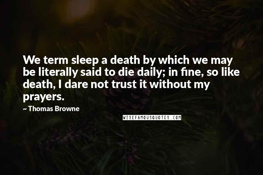 Thomas Browne Quotes: We term sleep a death by which we may be literally said to die daily; in fine, so like death, I dare not trust it without my prayers.