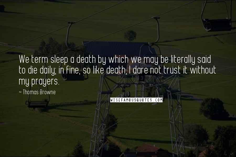 Thomas Browne Quotes: We term sleep a death by which we may be literally said to die daily; in fine, so like death, I dare not trust it without my prayers.