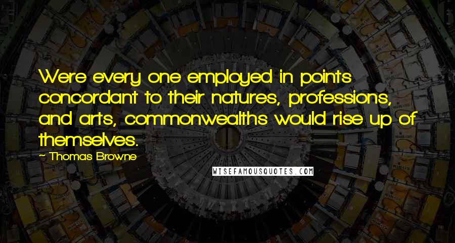 Thomas Browne Quotes: Were every one employed in points concordant to their natures, professions, and arts, commonwealths would rise up of themselves.