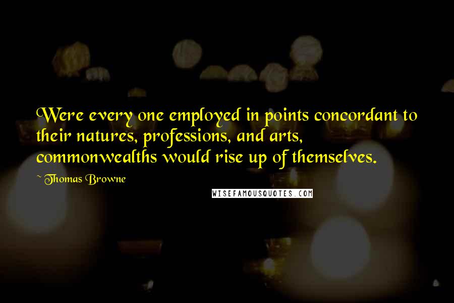 Thomas Browne Quotes: Were every one employed in points concordant to their natures, professions, and arts, commonwealths would rise up of themselves.