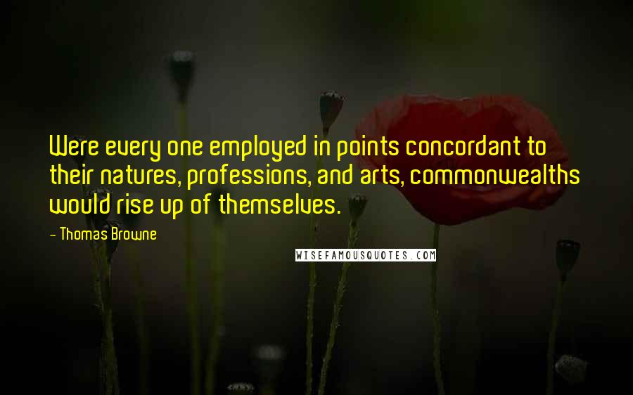 Thomas Browne Quotes: Were every one employed in points concordant to their natures, professions, and arts, commonwealths would rise up of themselves.