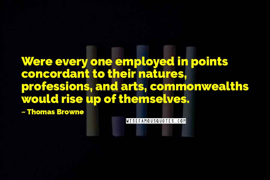 Thomas Browne Quotes: Were every one employed in points concordant to their natures, professions, and arts, commonwealths would rise up of themselves.