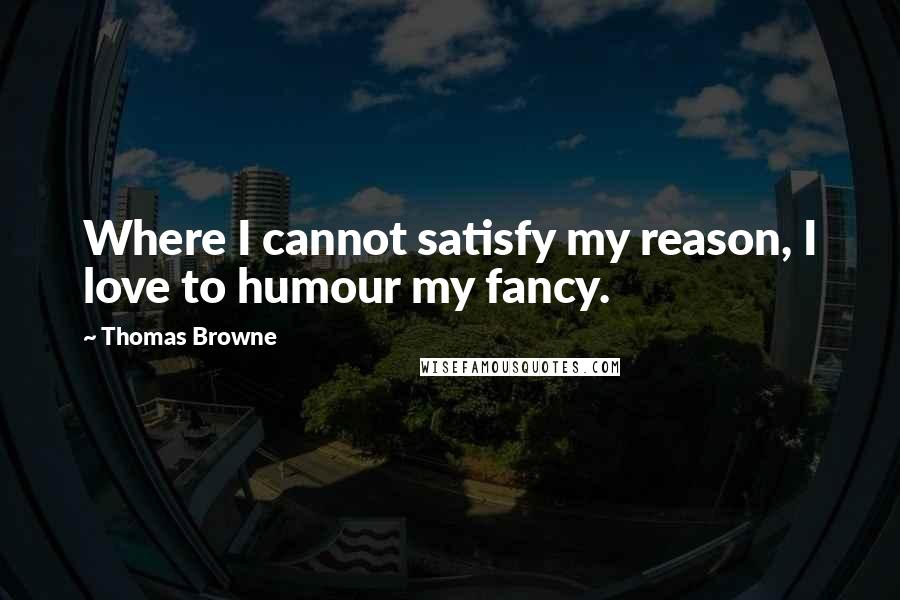 Thomas Browne Quotes: Where I cannot satisfy my reason, I love to humour my fancy.