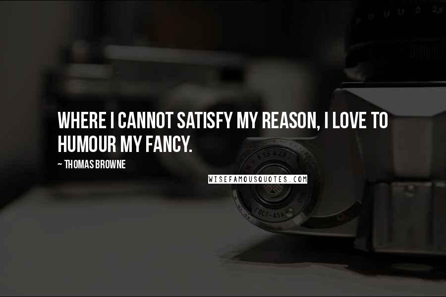 Thomas Browne Quotes: Where I cannot satisfy my reason, I love to humour my fancy.