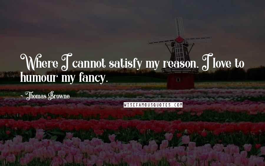 Thomas Browne Quotes: Where I cannot satisfy my reason, I love to humour my fancy.