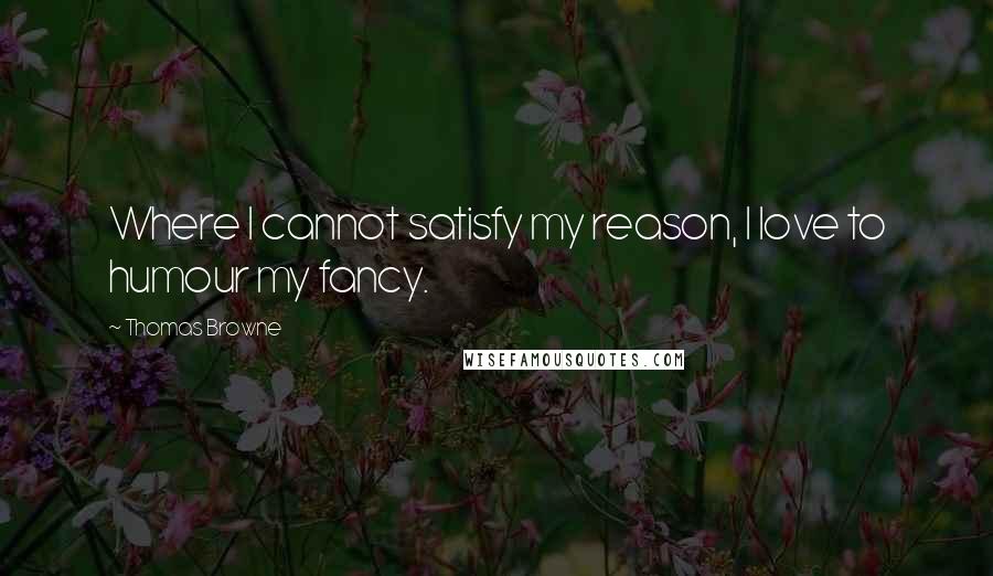 Thomas Browne Quotes: Where I cannot satisfy my reason, I love to humour my fancy.