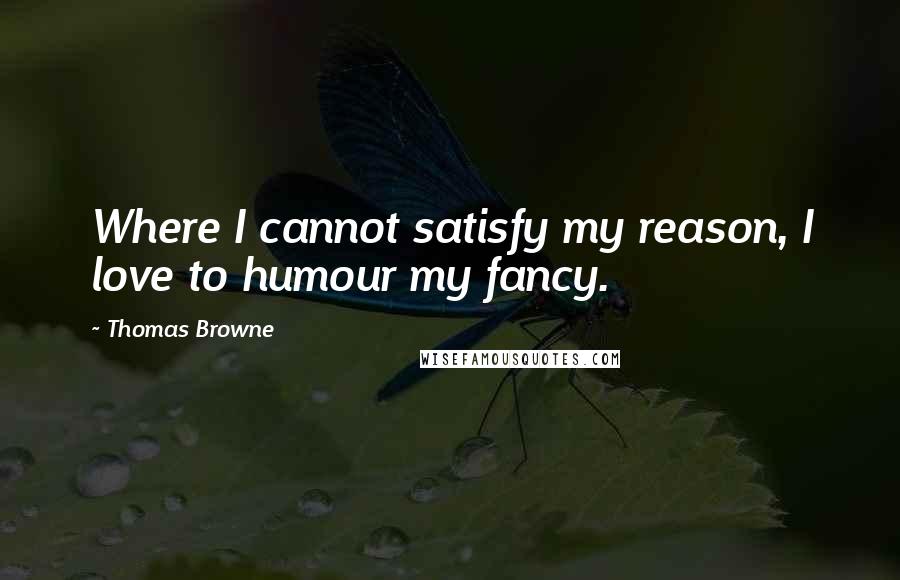 Thomas Browne Quotes: Where I cannot satisfy my reason, I love to humour my fancy.