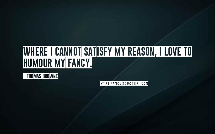 Thomas Browne Quotes: Where I cannot satisfy my reason, I love to humour my fancy.