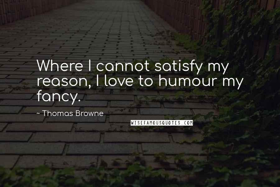 Thomas Browne Quotes: Where I cannot satisfy my reason, I love to humour my fancy.