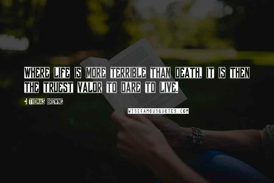 Thomas Browne Quotes: Where life is more terrible than death, it is then the truest valor to dare to live.