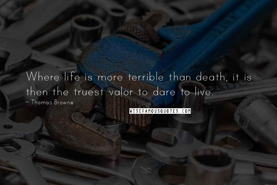 Thomas Browne Quotes: Where life is more terrible than death, it is then the truest valor to dare to live.