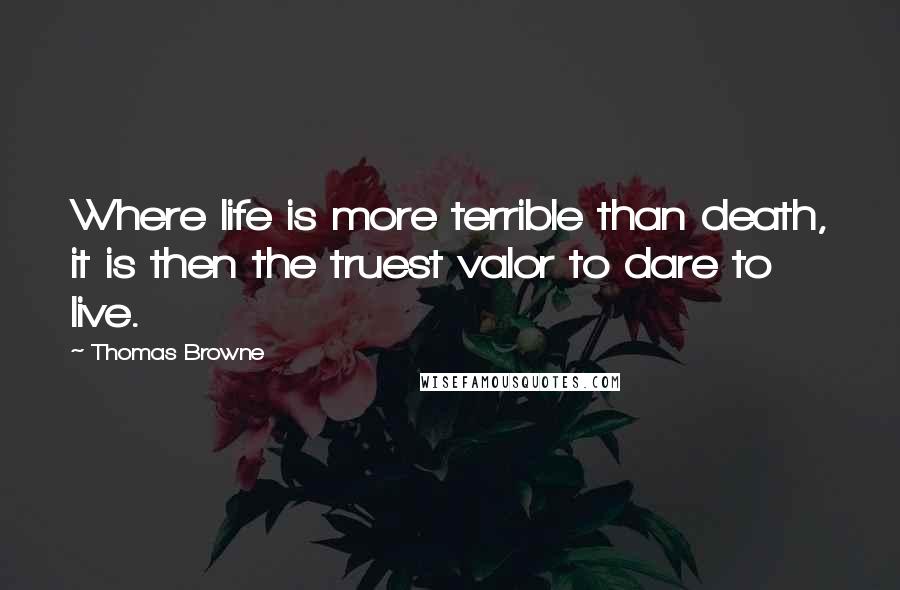 Thomas Browne Quotes: Where life is more terrible than death, it is then the truest valor to dare to live.