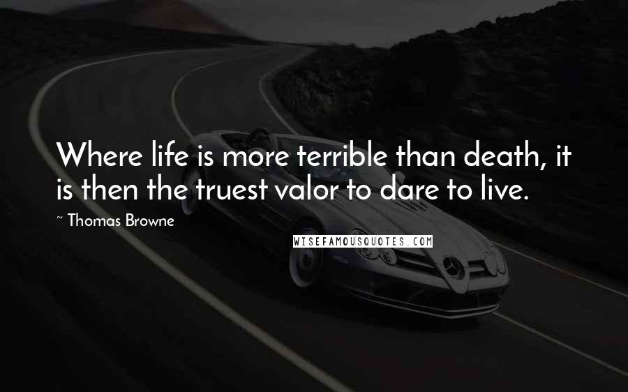Thomas Browne Quotes: Where life is more terrible than death, it is then the truest valor to dare to live.