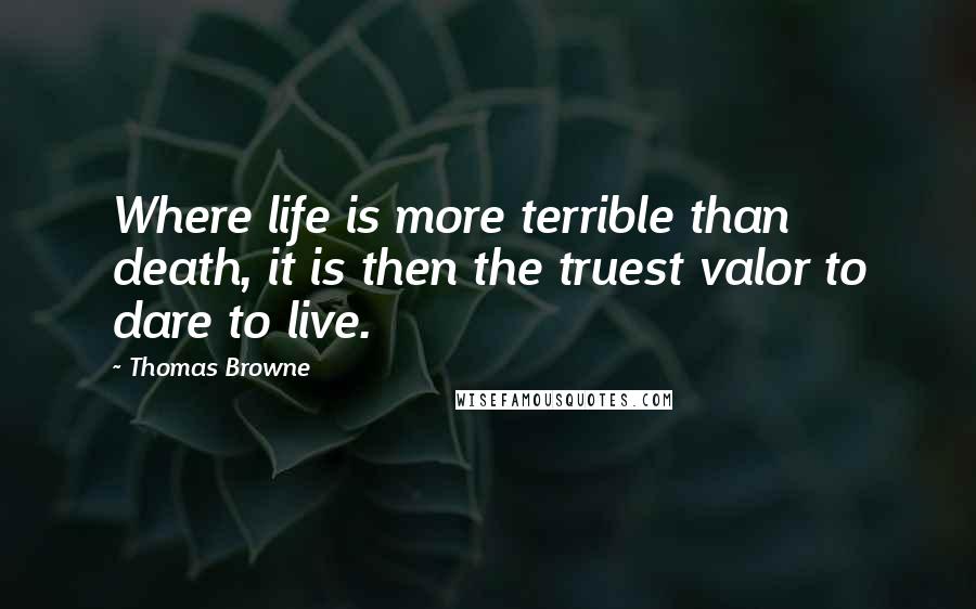 Thomas Browne Quotes: Where life is more terrible than death, it is then the truest valor to dare to live.