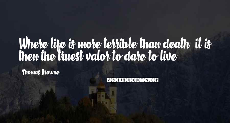 Thomas Browne Quotes: Where life is more terrible than death, it is then the truest valor to dare to live.