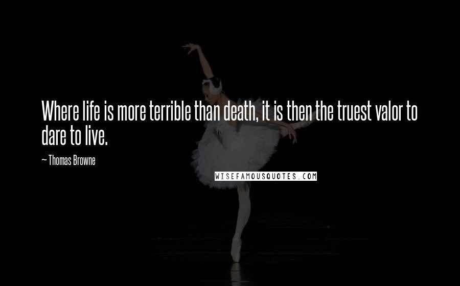 Thomas Browne Quotes: Where life is more terrible than death, it is then the truest valor to dare to live.