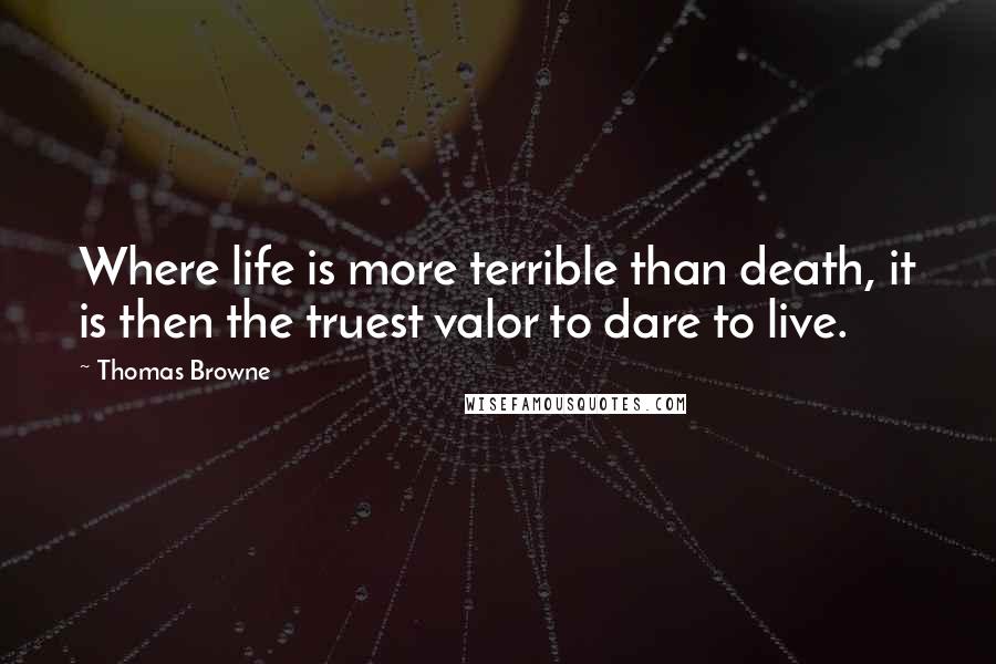 Thomas Browne Quotes: Where life is more terrible than death, it is then the truest valor to dare to live.