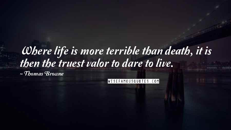 Thomas Browne Quotes: Where life is more terrible than death, it is then the truest valor to dare to live.