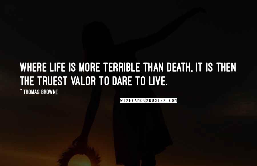 Thomas Browne Quotes: Where life is more terrible than death, it is then the truest valor to dare to live.