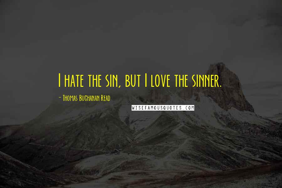 Thomas Buchanan Read Quotes: I hate the sin, but I love the sinner.