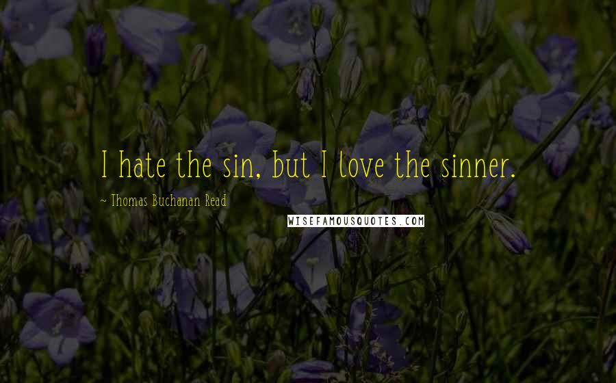 Thomas Buchanan Read Quotes: I hate the sin, but I love the sinner.