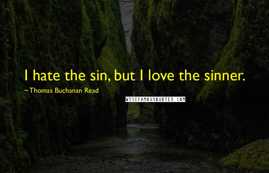 Thomas Buchanan Read Quotes: I hate the sin, but I love the sinner.